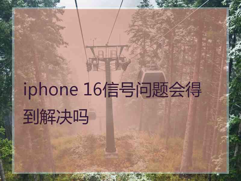 iphone 16信号问题会得到解决吗