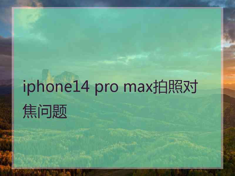 iphone14 pro max拍照对焦问题