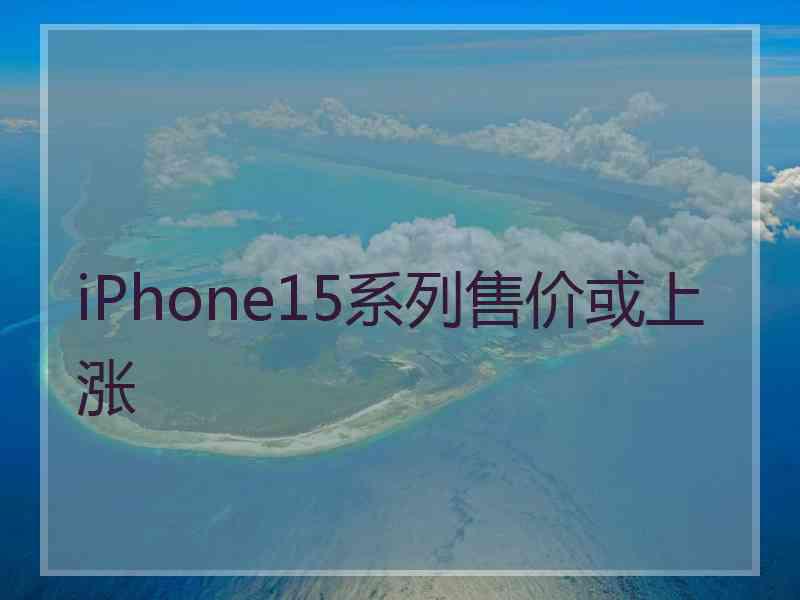 iPhone15系列售价或上涨