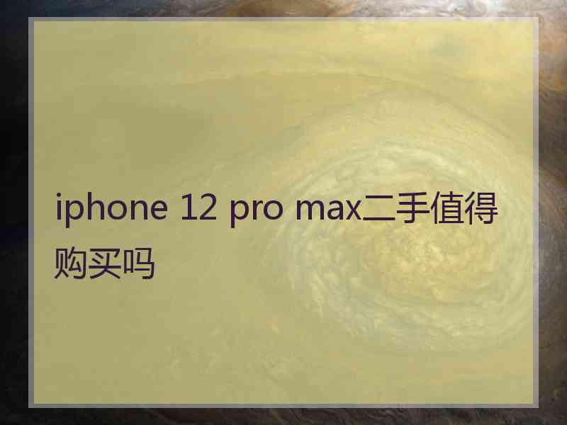 iphone 12 pro max二手值得购买吗