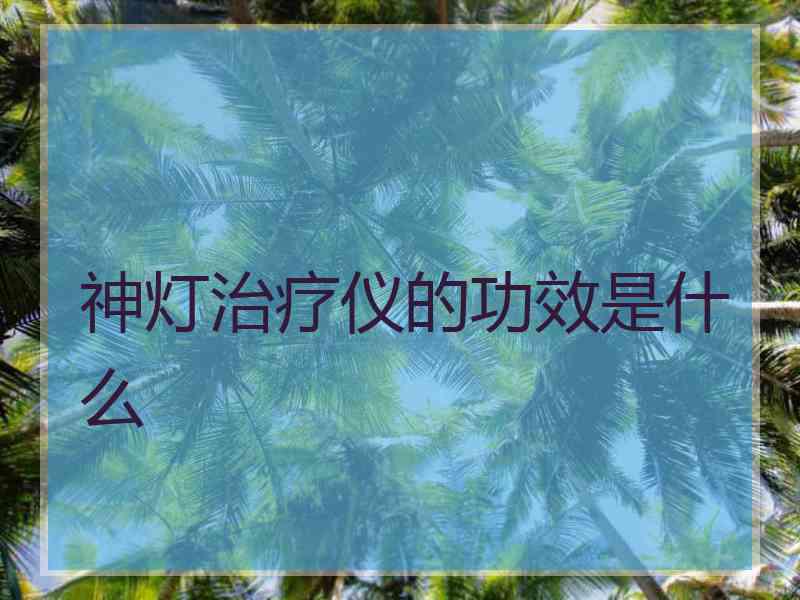 神灯治疗仪的功效是什么