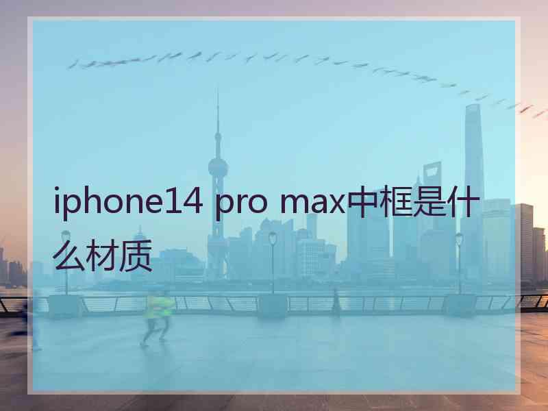 iphone14 pro max中框是什么材质