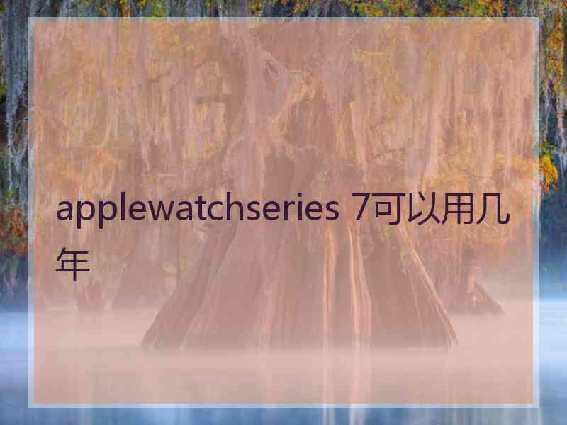 applewatchseries 7可以用几年