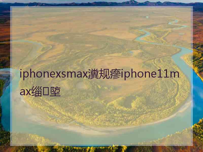 iphonexsmax瀵规瘮iphone11max缁埅