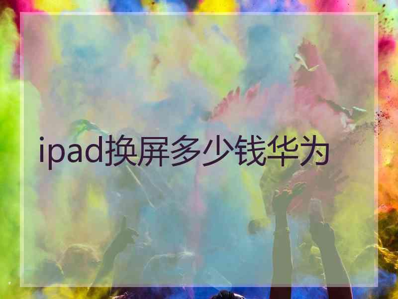 ipad换屏多少钱华为