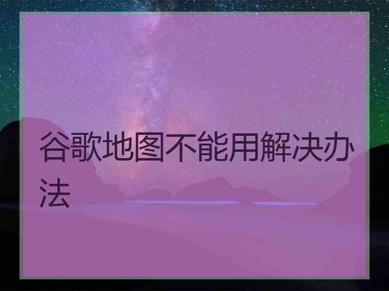 谷歌地图不能用解决办法