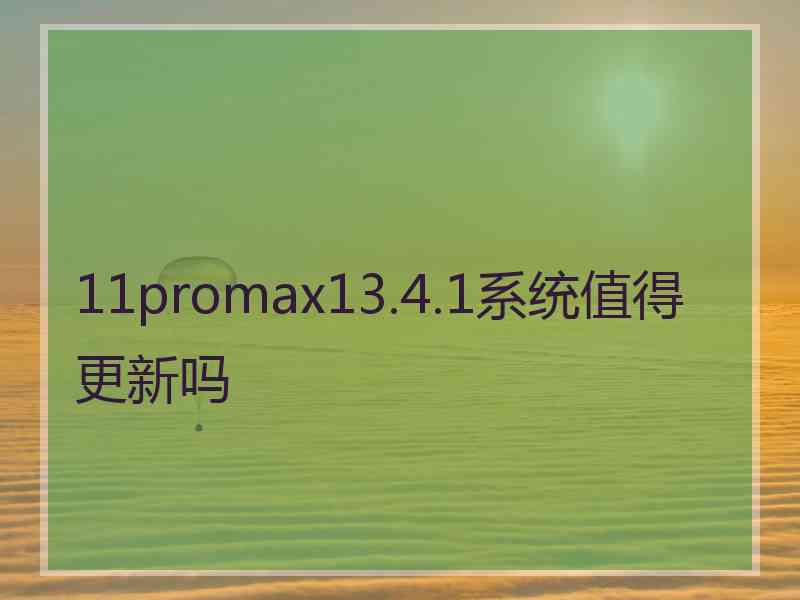 11promax13.4.1系统值得更新吗