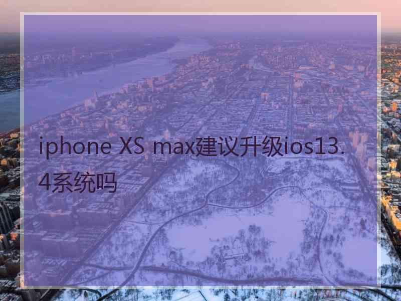 iphone XS max建议升级ios13.4系统吗