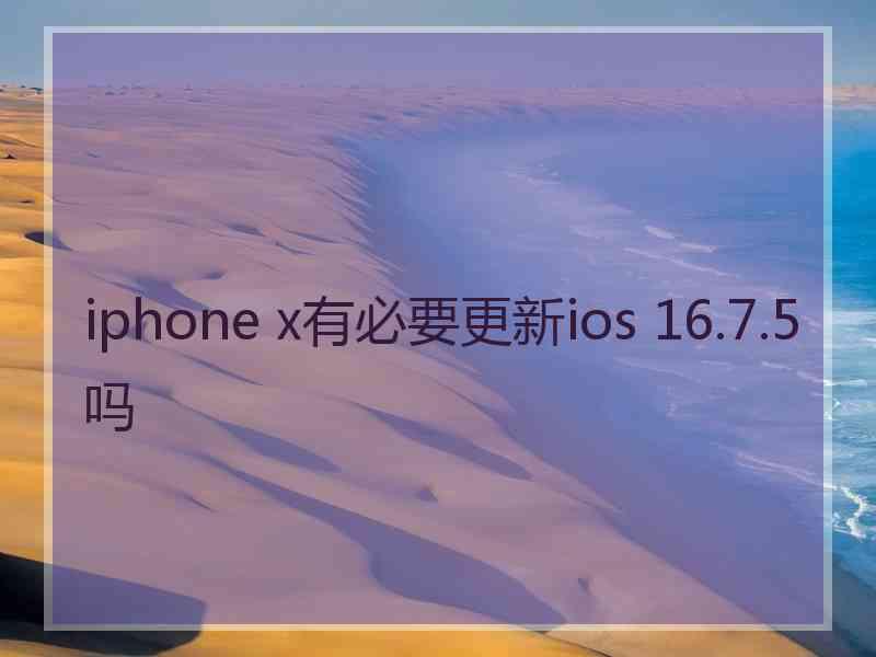 iphone x有必要更新ios 16.7.5吗