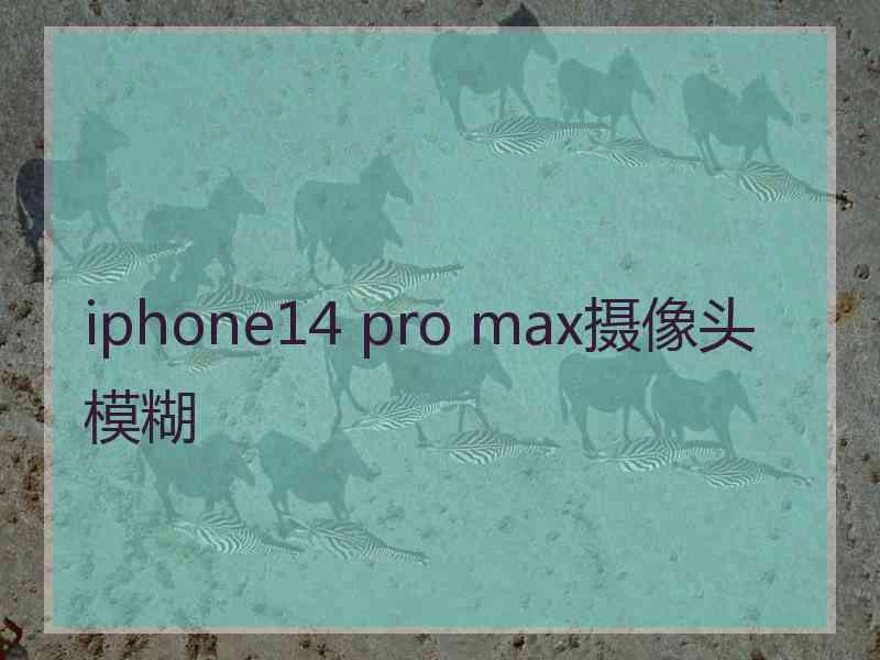 iphone14 pro max摄像头模糊