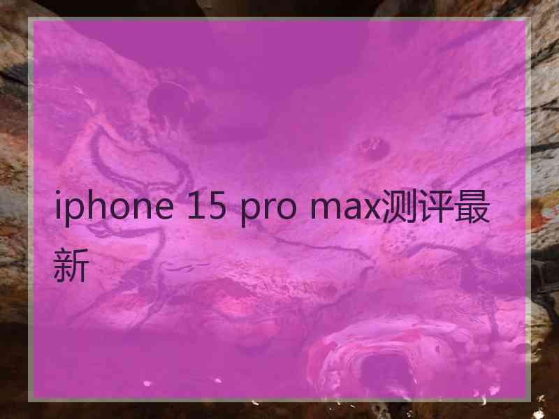 iphone 15 pro max测评最新