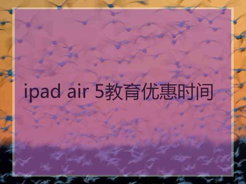 ipad air 5教育优惠时间