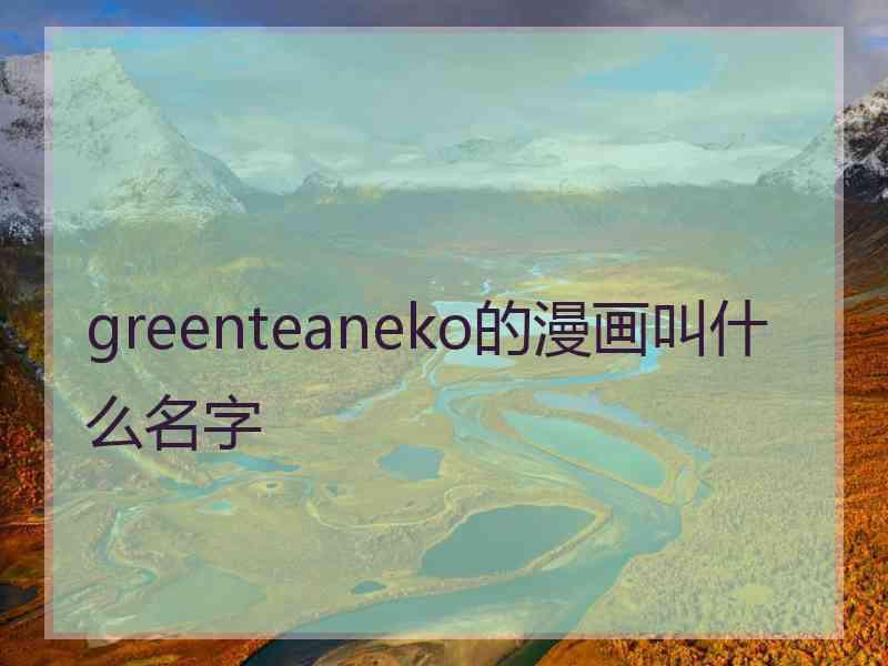 greenteaneko的漫画叫什么名字