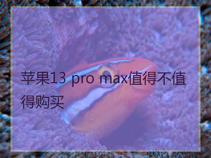 苹果13 pro max值得不值得购买