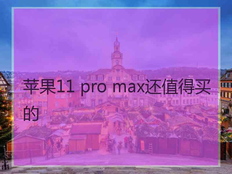 苹果11 pro max还值得买的