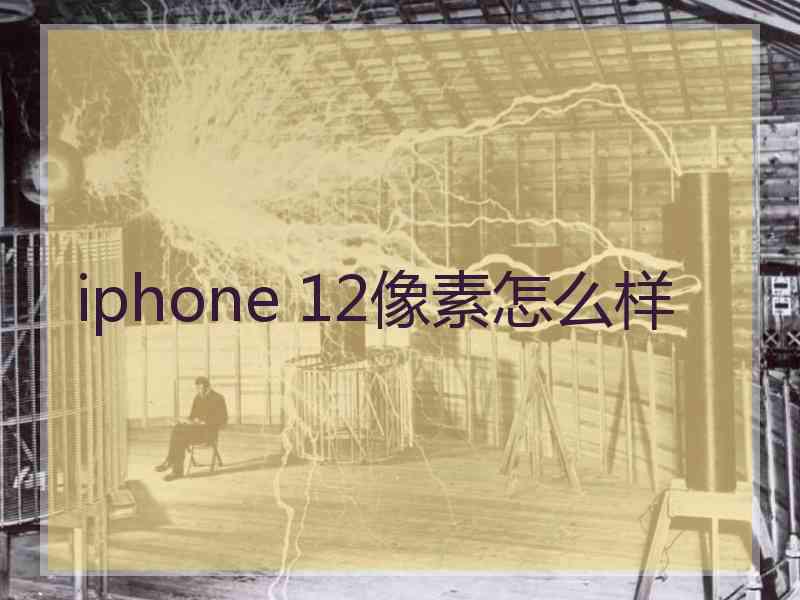 iphone 12像素怎么样