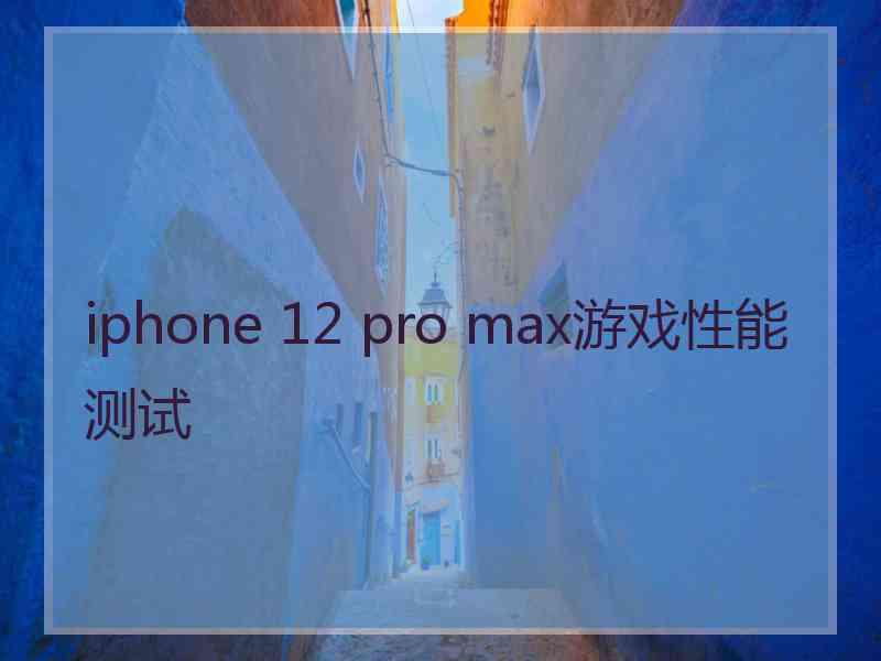 iphone 12 pro max游戏性能测试