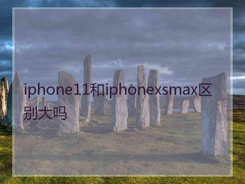 iphone11和iphonexsmax区别大吗