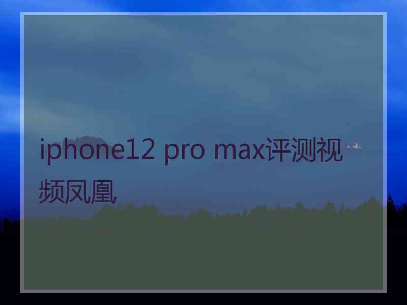 iphone12 pro max评测视频凤凰