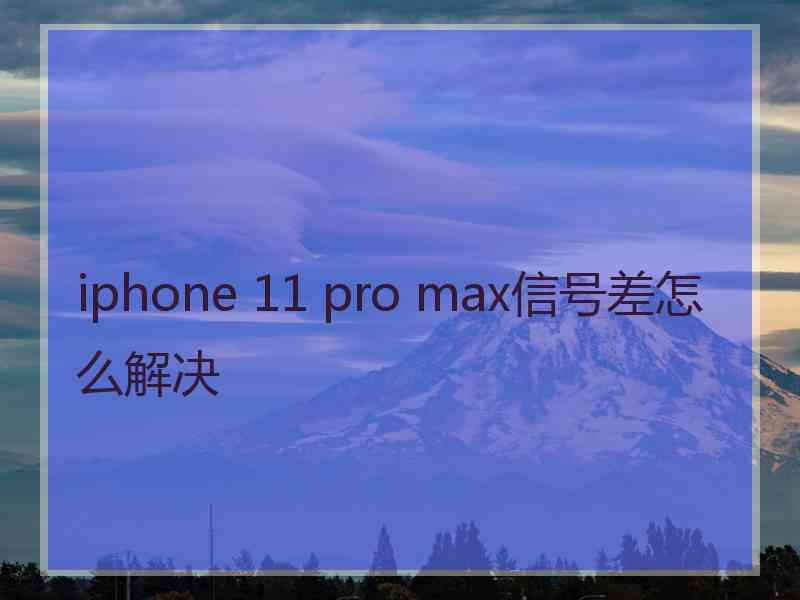 iphone 11 pro max信号差怎么解决