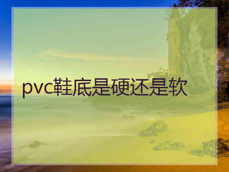 pvc鞋底是硬还是软