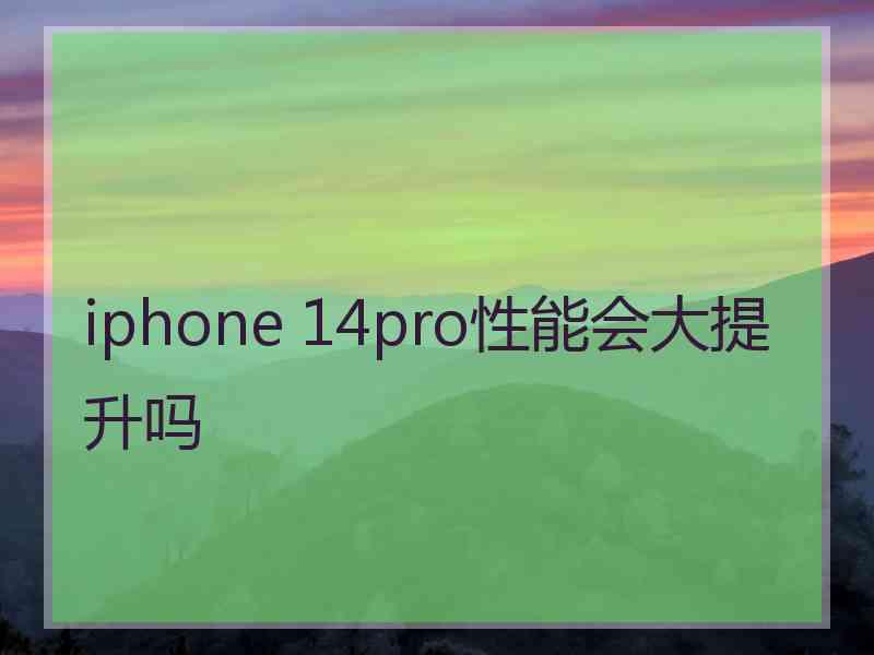 iphone 14pro性能会大提升吗