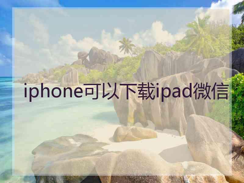 iphone可以下载ipad微信