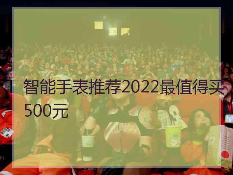 智能手表推荐2022最值得买500元