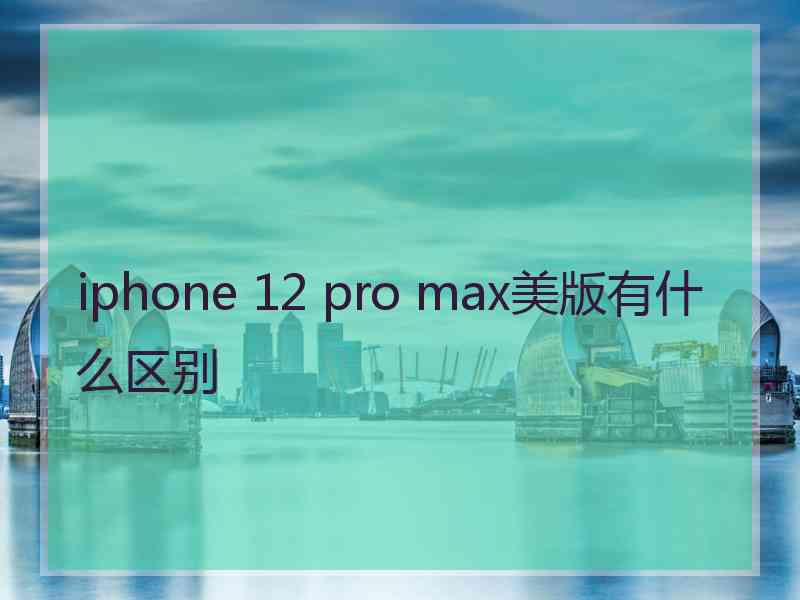 iphone 12 pro max美版有什么区别