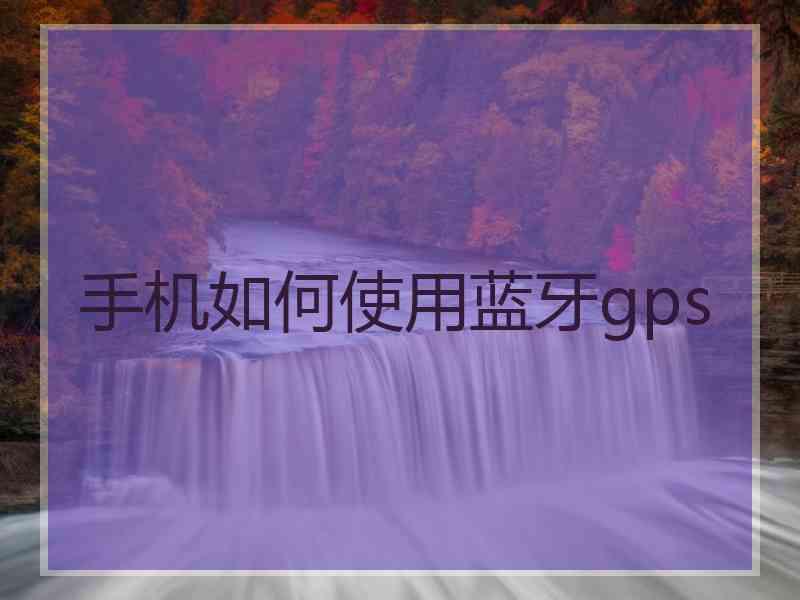 手机如何使用蓝牙gps