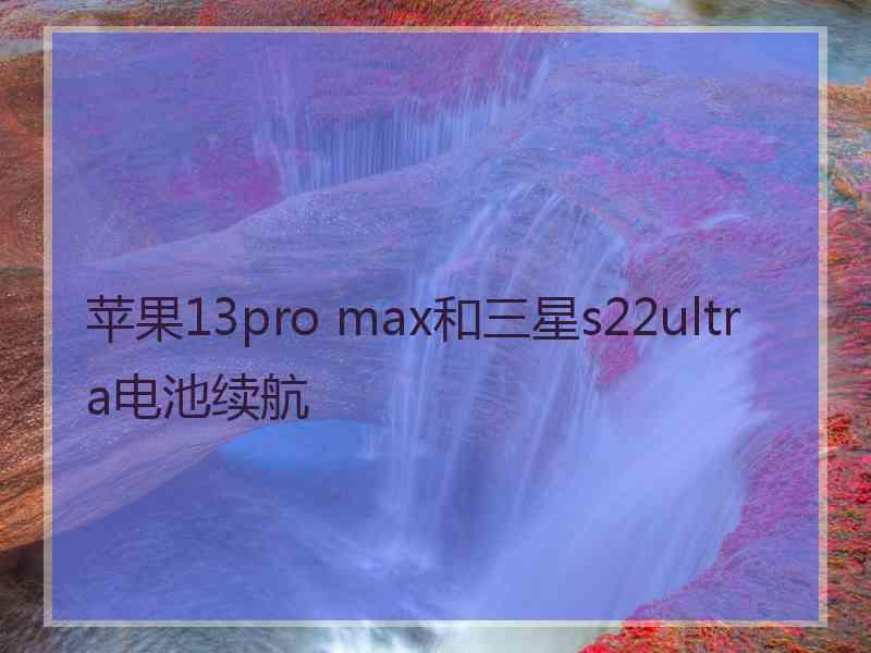 苹果13pro max和三星s22ultra电池续航