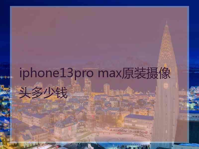 iphone13pro max原装摄像头多少钱