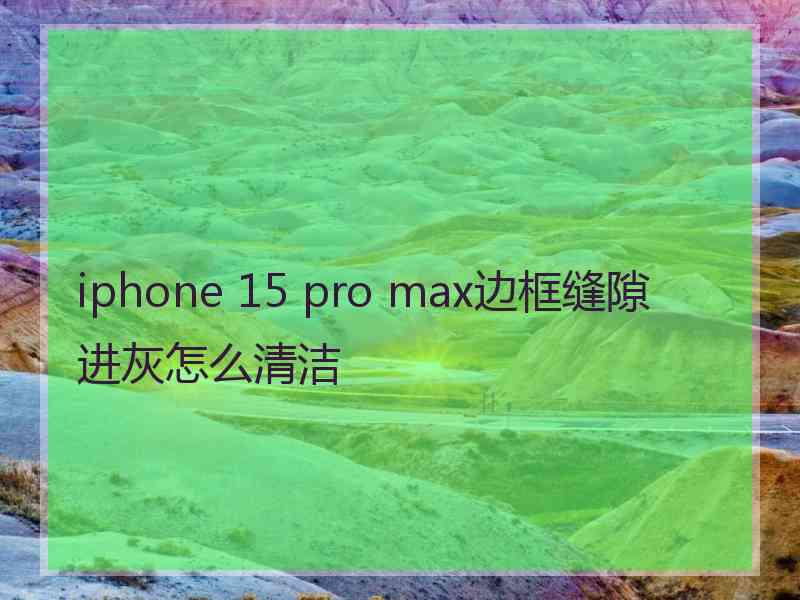 iphone 15 pro max边框缝隙进灰怎么清洁