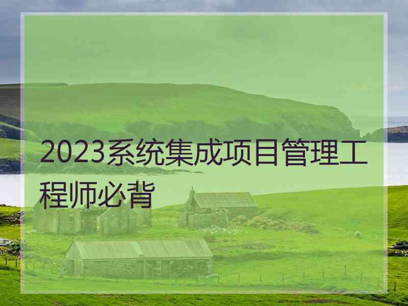 2023系统集成项目管理工程师必背