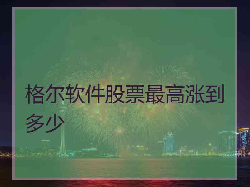 格尔软件股票最高涨到多少