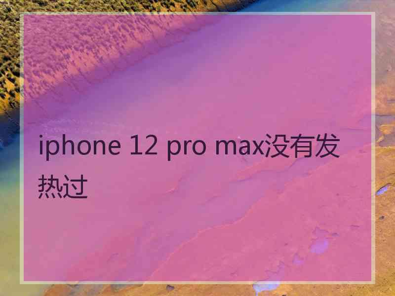 iphone 12 pro max没有发热过