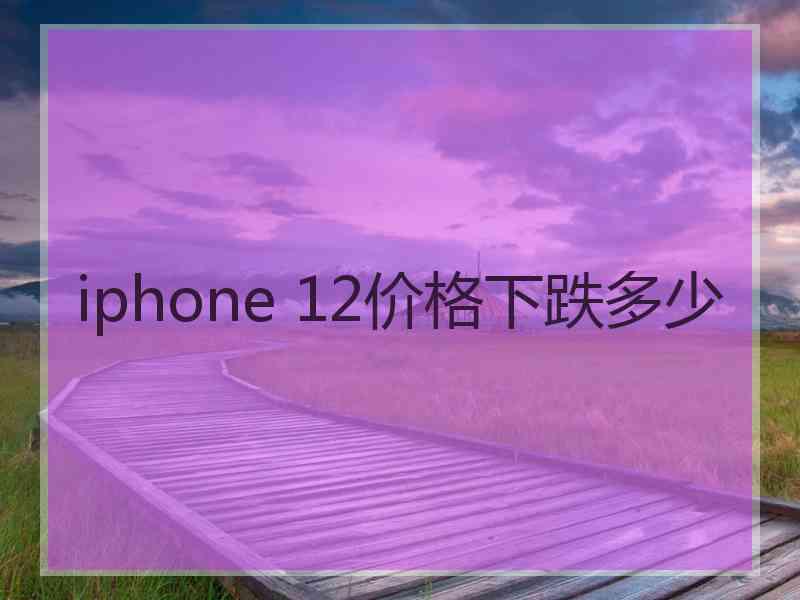 iphone 12价格下跌多少