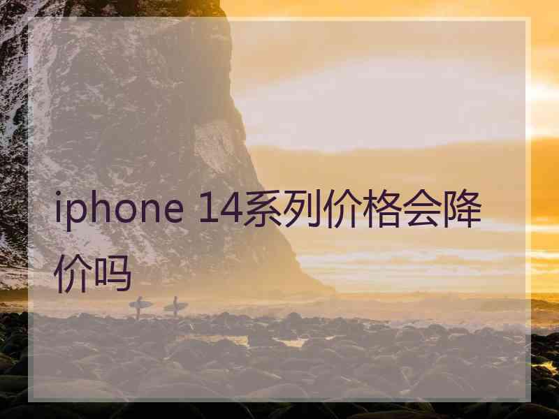 iphone 14系列价格会降价吗