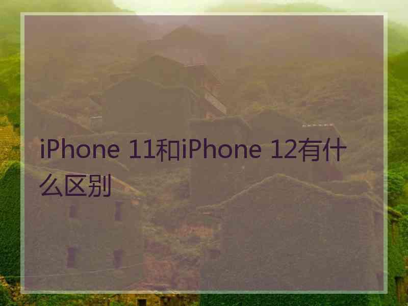 iPhone 11和iPhone 12有什么区别