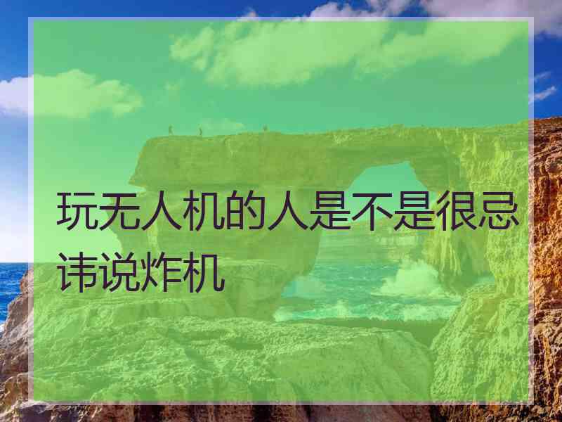 玩无人机的人是不是很忌讳说炸机