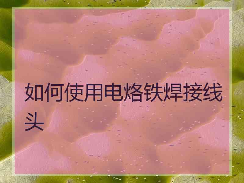 如何使用电烙铁焊接线头