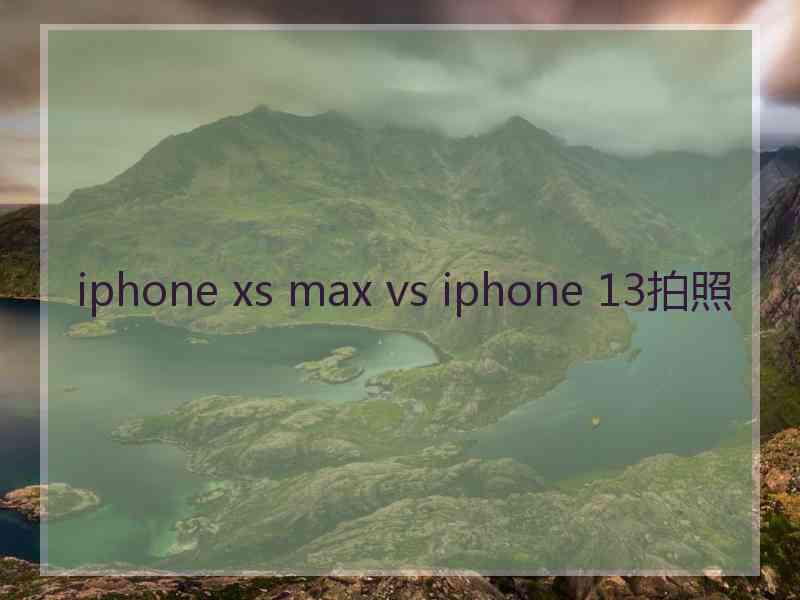 iphone xs max vs iphone 13拍照