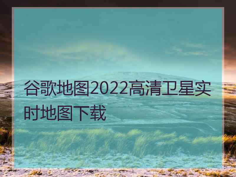 谷歌地图2022高清卫星实时地图下载