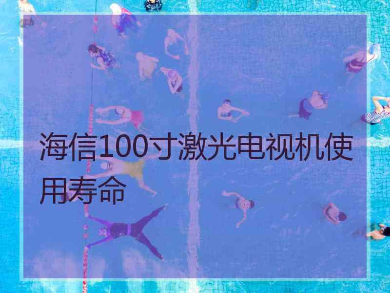 海信100寸激光电视机使用寿命