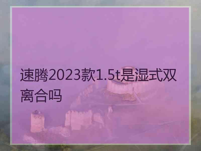 速腾2023款1.5t是湿式双离合吗