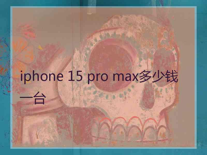 iphone 15 pro max多少钱一台