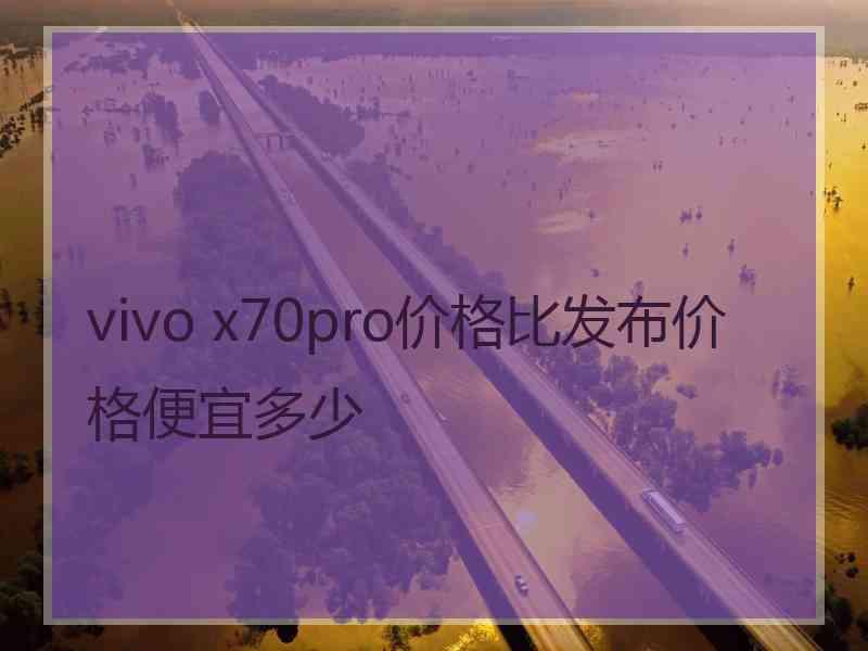 vivo x70pro价格比发布价格便宜多少