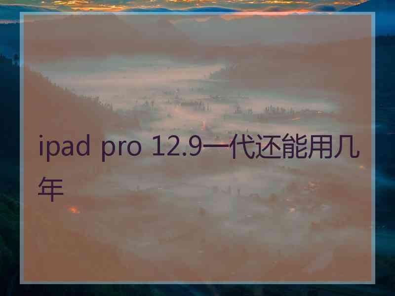 ipad pro 12.9一代还能用几年