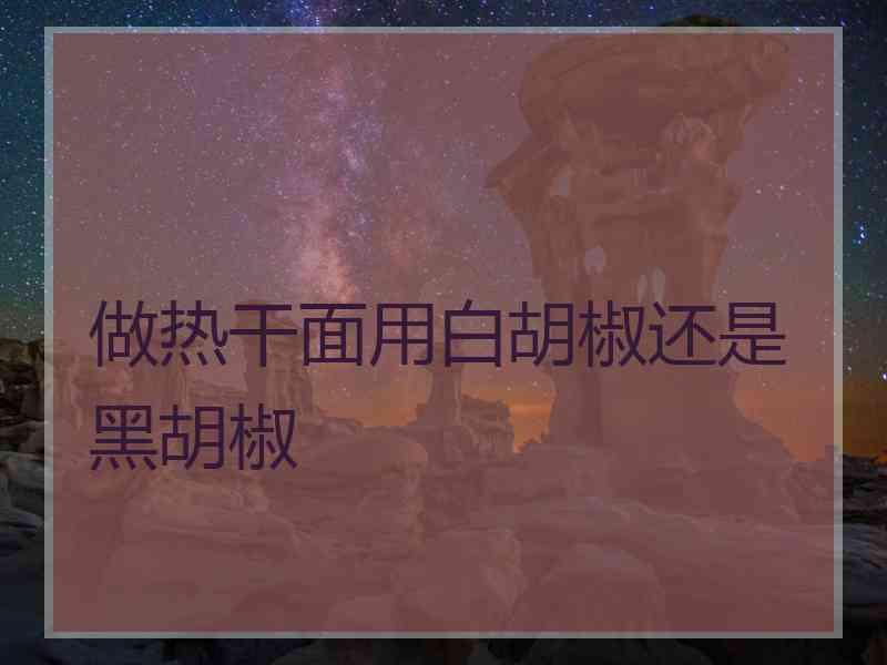 做热干面用白胡椒还是黑胡椒