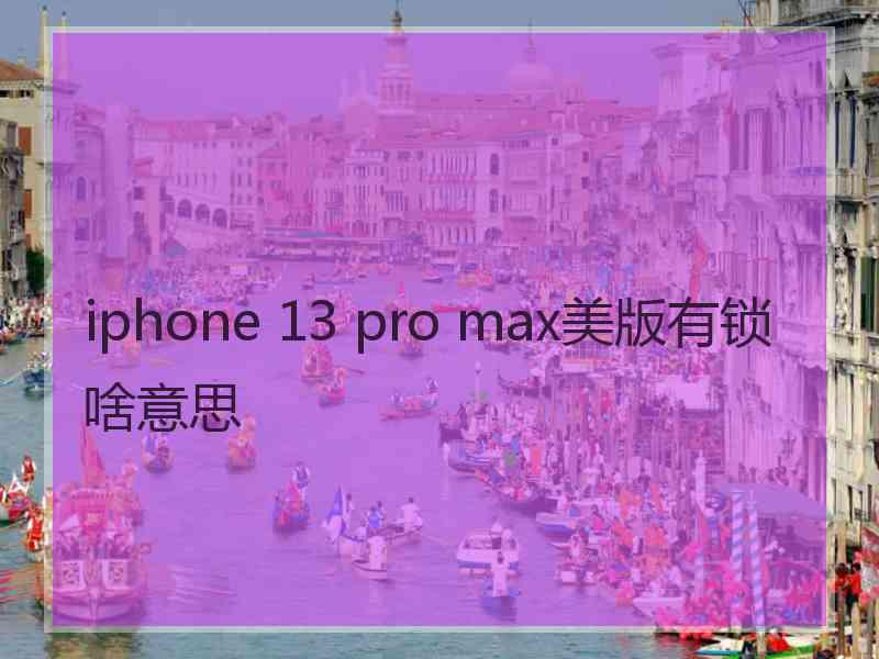 iphone 13 pro max美版有锁啥意思